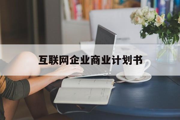 临沧市互联网企业商业计划书(互联网行业商业计划书侧重点)
