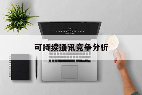 临沧市可持续通讯竞争分析(可持续竞争优势有哪些)