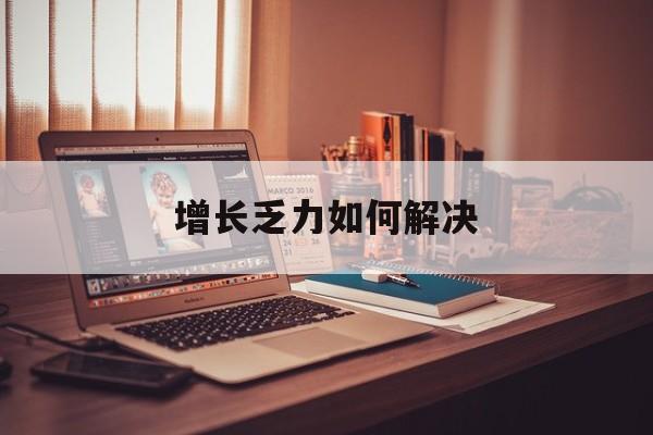 临沧市增长乏力如何解决(增长乏力是下降的意思吗)