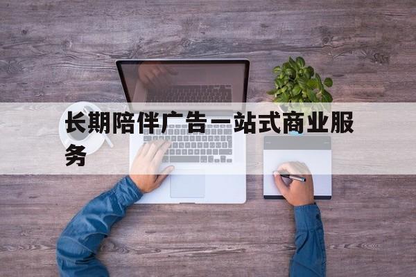 临沧市长期陪伴广告一站式商业服务的简单介绍